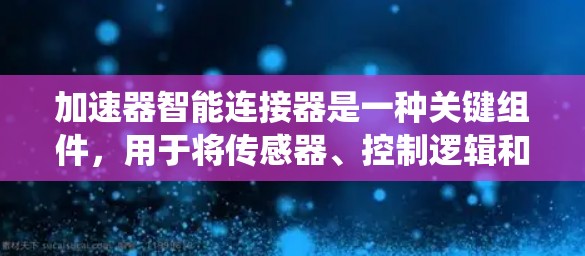 加速器智能连接器是一种关键组件,用于将传感器、控制逻辑和执行机构整合在一个模块中,从而简化加速器系统设计并提高性能。以下是对加速器智能连接器的详细分析 加速器智能连接器是一种关键组件,用于将传感器、控制逻辑和执行机构整合在一个模块中,从而简化加速器系统设计并提高性能。以下是对加速器智能连接器的详细分析