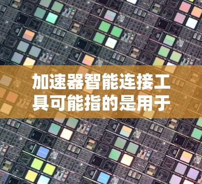 加速器智能连接工具可能指的是用于加速数据处理、连接智能设备或优化计算任务的工具。以下是一些可能的解释和相关工具 加速器智能连接工具可能指的是用于加速数据处理、连接智能设备或优化计算任务的工具。以下是一些可能的解释和相关工具