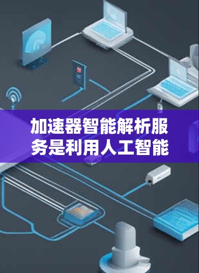 加速器智能解析服务是利用人工智能技术加速数据解析过程的服务，旨在提高数据处理效率和准确率。以下是对该服务的详细分析