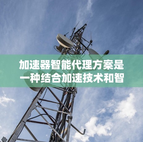 加速器智能代理方案是一种结合加速技术和智能计算的综合解决方案，旨在优化数据处理效率、资源利用率和系统安全性。以下是对该方案的详细分析和总结