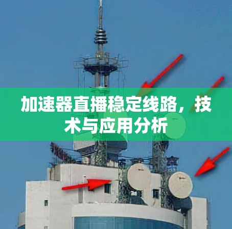 加速器直播稳定线路,技术与应用分析 加速器直播稳定线路,技术与应用分析
