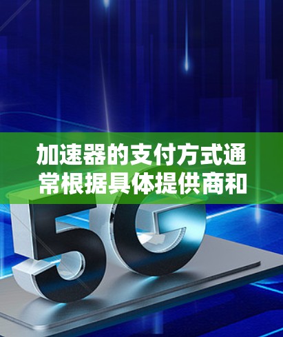 加速器的支付方式通常根据具体提供商和服务类型有所不同，但以下是一些常见的支付方式和相关信息
