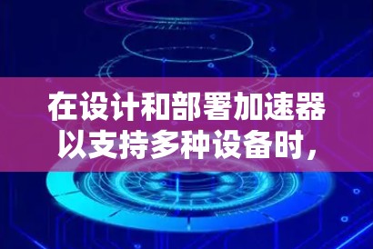 在设计和部署加速器以支持多种设备时，以下是一些关键点和建议