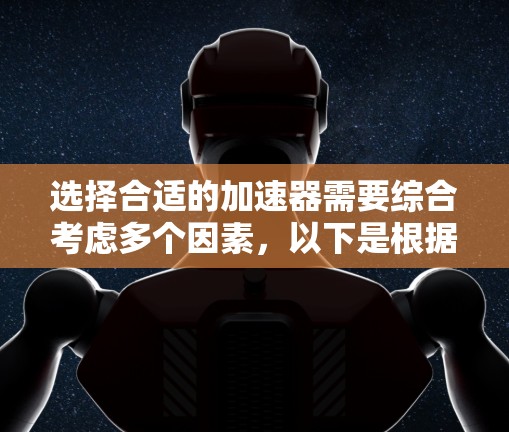 选择合适的加速器需要综合考虑多个因素，以下是根据您的需求总结出的建议