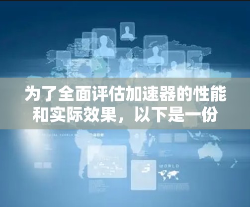 为了全面评估加速器的性能和实际效果,以下是一份结构化的测评指南 为了全面评估加速器的性能和实际效果,以下是一份结构化的测评指南