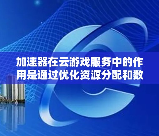 加速器在云游戏服务中的作用是通过优化资源分配和数据处理，显著提升游戏性能和用户体验。以下是加速器在云游戏服务中的详细作用
