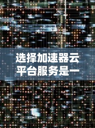 选择加速器云平台服务是一个复杂的过程,涉及技术、架构、成本和维护等多个方面。以下是一个有条理的指南,帮助您做出明智的选择 选择加速器云平台服务是一个复杂的过程,涉及技术、架构、成本和维护等多个方面。以下是一个有条理的指南,帮助您做出明智的选择