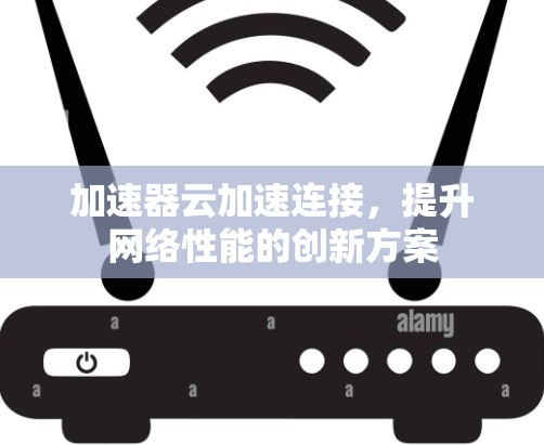 加速器云加速连接,提升网络性能的创新方案 加速器云加速连接,提升网络性能的创新方案