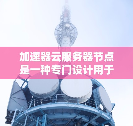 加速器云服务器节点是一种专门设计用于加速特定计算任务的高性能计算资源,主要用于云环境中的高性能计算需求。以下是对加速器云服务器节点的详细总结 加速器云服务器节点是一种专门设计用于加速特定计算任务的高性能计算资源,主要用于云环境中的高性能计算需求。以下是对加速器云服务器节点的详细总结