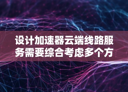 设计加速器云端线路服务需要综合考虑多个方面,确保服务能够高效、安全地运行。以下是对该服务的详细设计概述 设计加速器云端线路服务需要综合考虑多个方面,确保服务能够高效、安全地运行。以下是对该服务的详细设计概述