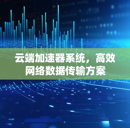 云端加速器系统，高效网络数据传输方案