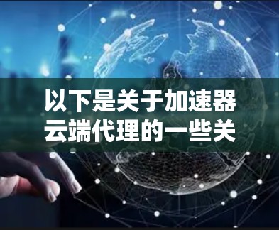 以下是关于加速器云端代理的一些关键点和技术细节 以下是关于加速器云端代理的一些关键点和技术细节