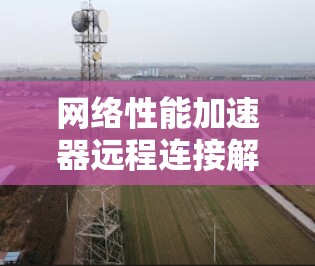 网络性能加速器远程连接解决方案