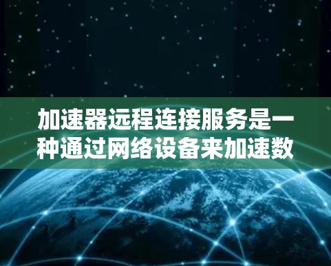 加速器远程连接服务是一种通过网络设备来加速数据传输的技术,特别适用于需要高带宽和低延迟的场景。以下是对该服务的详细分析 加速器远程连接服务是一种通过网络设备来加速数据传输的技术,特别适用于需要高带宽和低延迟的场景。以下是对该服务的详细分析