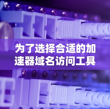 为了选择合适的加速器域名访问工具，以下是根据您的需求整理的建议和步骤