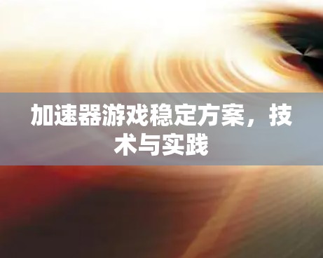 加速器游戏稳定方案，技术与实践