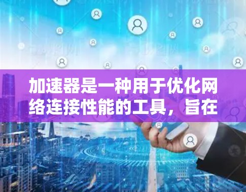 加速器是一种用于优化网络连接性能的工具,旨在减少延迟并提高数据传输速度。以下是对加速器的详细分析和建议 加速器是一种用于优化网络连接性能的工具,旨在减少延迟并提高数据传输速度。以下是对加速器的详细分析和建议