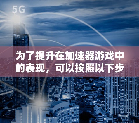 为了提升在加速器游戏中的表现,可以按照以下步骤进行 为了提升在加速器游戏中的表现,可以按照以下步骤进行