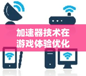 加速器技术在游戏体验优化中的应用与挑战