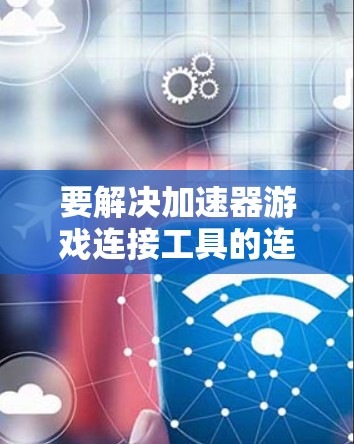要解决加速器游戏连接工具的连接问题，可以按照以下步骤进行排查和解决