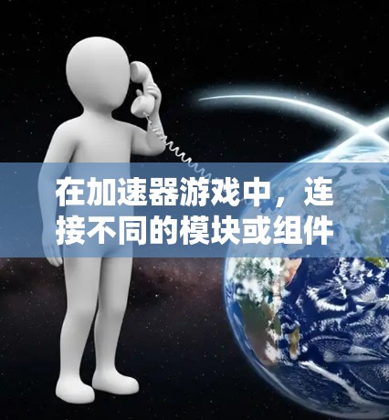 在加速器游戏中，连接不同的模块或组件是实现游戏功能的关键步骤。以下是分步骤的指导，帮助您理解和实现连接过程