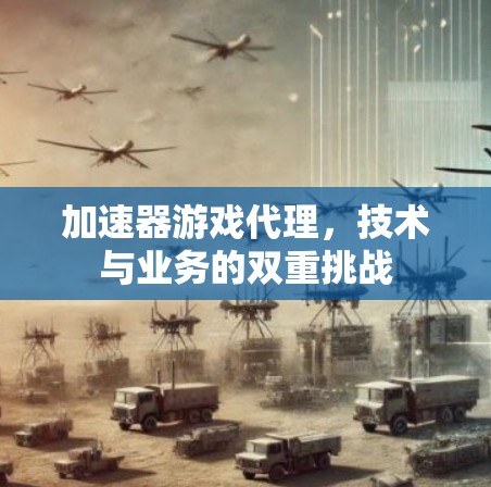 加速器游戏代理,技术与业务的双重挑战 加速器游戏代理,技术与业务的双重挑战