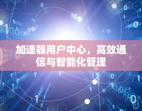 加速器用户中心,高效通信与智能化管理 加速器用户中心,高效通信与智能化管理