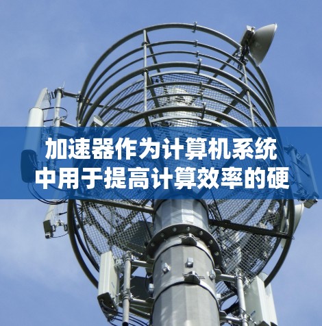 加速器作为计算机系统中用于提高计算效率的硬件设备，其硬件要求涵盖多个关键方面。以下是对加速器硬件要求的详细总结