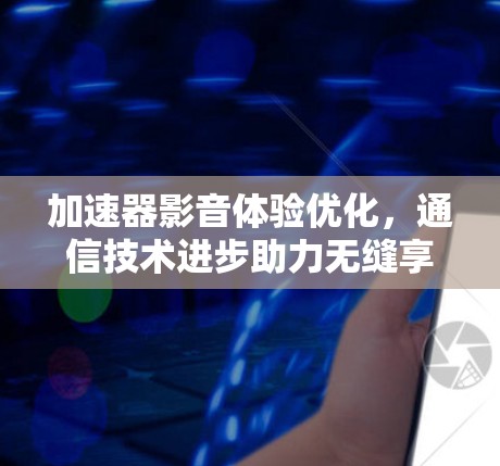 加速器影音体验优化,通信技术进步助力无缝享受 加速器影音体验优化,通信技术进步助力无缝享受
