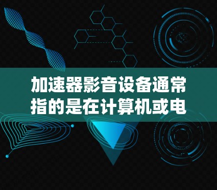 加速器影音设备通常指的是在计算机或电子设备中用于加速图像和音频处理的硬件加速器。这些设备可以显著提升图像和音频处理的性能，使得系统能够更高效地运行图形密集型应用程序或处理高质量的音视频数据