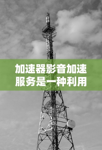 加速器影音加速服务是一种利用加速器技术来提升视频和音频内容的下载和流媒体速度的解决方案。以下是对该服务的详细分析 加速器影音加速服务是一种利用加速器技术来提升视频和音频内容的下载和流媒体速度的解决方案。以下是对该服务的详细分析