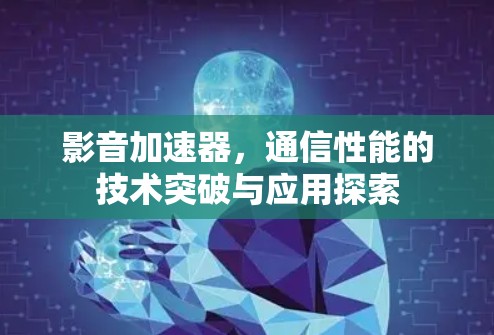 影音加速器,通信性能的技术突破与应用探索 影音加速器,通信性能的技术突破与应用探索