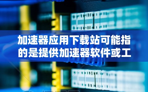 加速器应用下载站可能指的是提供加速器软件或工具的下载网站。加速器通常用于在网络上传输数据时加速速度，常见于下载、视频流等场景