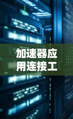 加速器应用连接工具是一系列用于优化和加速各种应用程序性能的工具和平台，它们通过不同的方式提高数据处理、网络传输和计算任务的效率。以下是对这些工具的分类和应用场景的总结