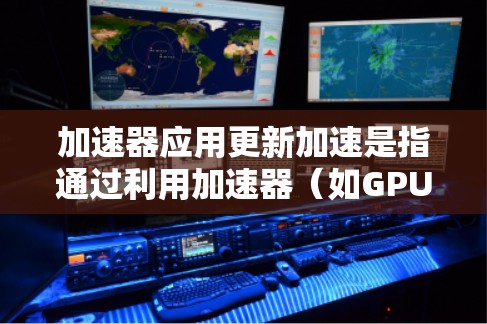 加速器应用更新加速是指通过利用加速器(如GPU、TPU等)来加速应用程序的更新过程,从而提高应用性能和效率。以下是一些关键点和方法 加速器应用更新加速是指通过利用加速器(如GPU、TPU等)来加速应用程序的更新过程,从而提高应用性能和效率。以下是一些关键点和方法