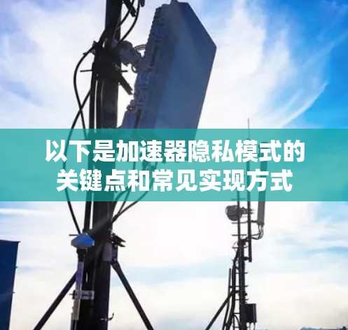 以下是加速器隐私模式的关键点和常见实现方式 以下是加速器隐私模式的关键点和常见实现方式