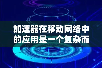加速器在移动网络中的应用是一个复杂而多维度的任务，需要从硬件设计、软件优化、系统管理等多个层面进行综合考虑。以下是对加速器移动网络优化的系统性总结