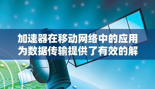加速器在移动网络中的应用为数据传输提供了有效的解决方案,通过硬件加速技术显著提升了网络性能。以下是加速器在移动网络中的详细应用分析 加速器在移动网络中的应用为数据传输提供了有效的解决方案,通过硬件加速技术显著提升了网络性能。以下是加速器在移动网络中的详细应用分析