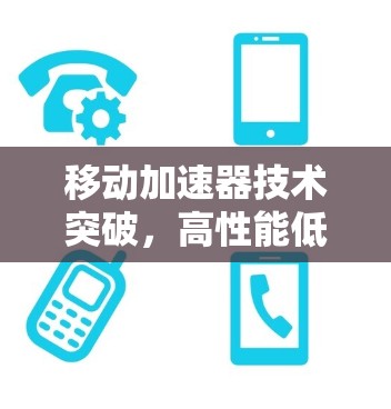 移动加速器技术突破，高性能低延迟的未来