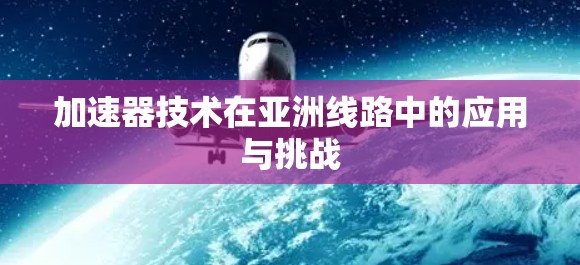 加速器技术在亚洲线路中的应用与挑战 加速器技术在亚洲线路中的应用与挑战