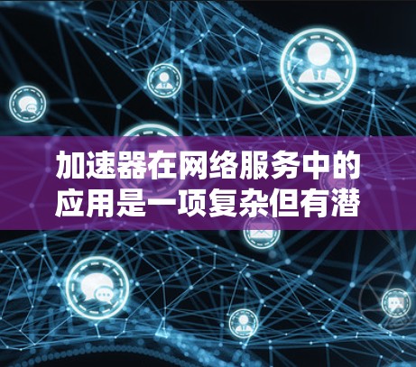 加速器在网络服务中的应用是一项复杂但有潜力的任务,涉及多个技术领域和实际应用场景。以下是对加速器在网络服务中的应用及其影响的详细分析 加速器在网络服务中的应用是一项复杂但有潜力的任务,涉及多个技术领域和实际应用场景。以下是对加速器在网络服务中的应用及其影响的详细分析