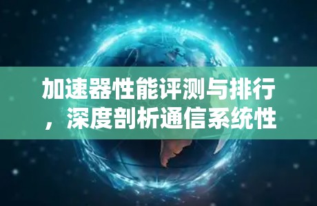 加速器性能评测与排行，深度剖析通信系统性能优化