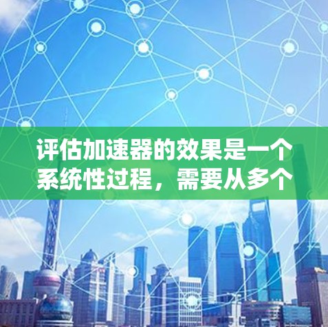 评估加速器的效果是一个系统性过程，需要从多个方面进行分析。以下是对加速器效果评估的详细步骤和总结