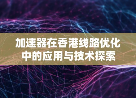 加速器在香港线路优化中的应用与技术探索 加速器在香港线路优化中的应用与技术探索
