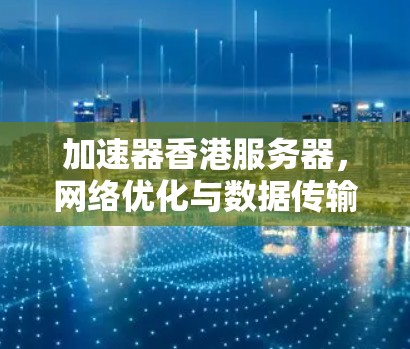 加速器香港服务器,网络优化与数据传输的双重优势 加速器香港服务器,网络优化与数据传输的双重优势