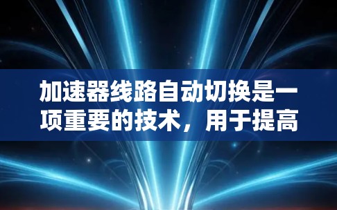 加速器线路自动切换是一项重要的技术，用于提高加速器的效率和灵活性。以下是对这一技术的详细分析