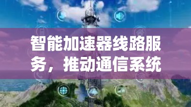 智能加速器线路服务，推动通信系统高效化