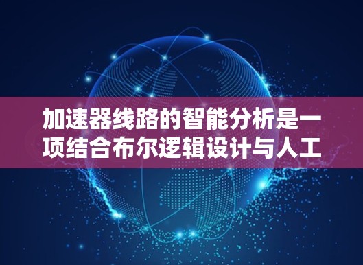 加速器线路的智能分析是一项结合布尔逻辑设计与人工智能技术的前沿领域，它通过自动化和智能化的方法优化加速器的设计和性能。以下是对这一领域的详细分析