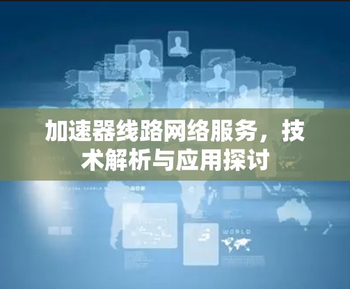 加速器线路网络服务,技术解析与应用探讨 加速器线路网络服务,技术解析与应用探讨