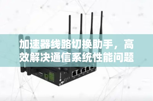 加速器线路切换助手，高效解决通信系统性能问题